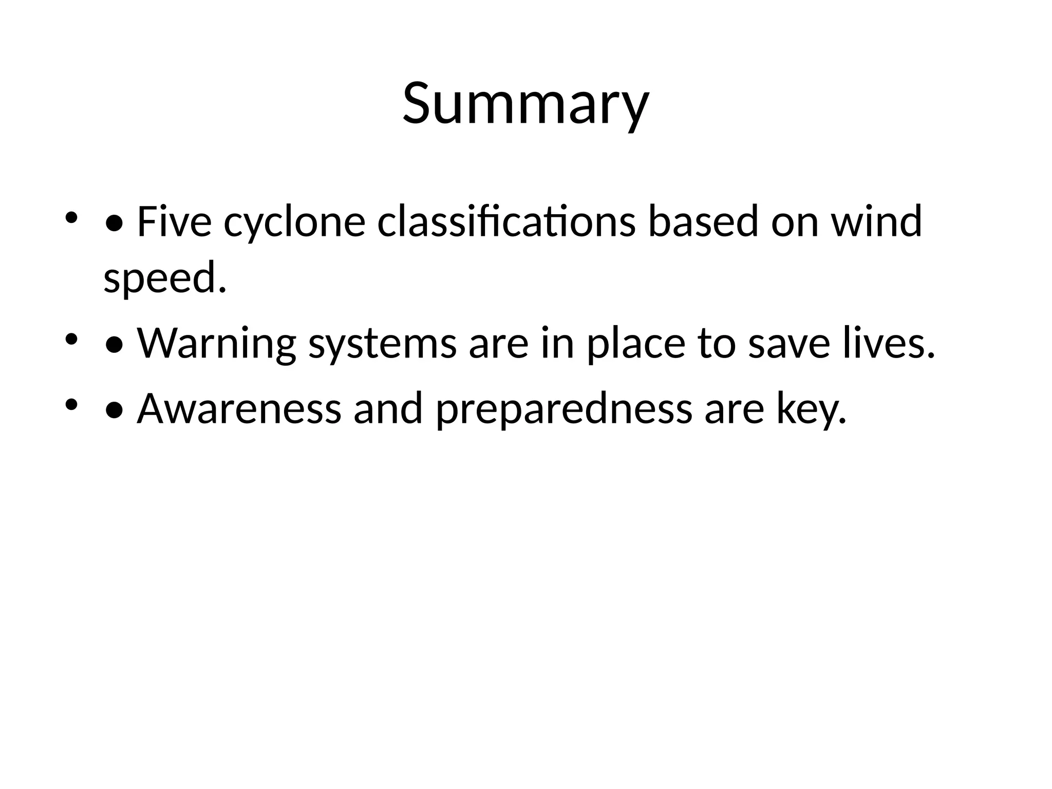 Summary
• • Five cyclone classifications based on wind
speed.
• • Warning systems are in place to save lives.
• • Awareness and preparedness are key.
 