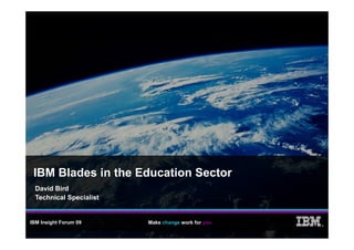 IBM Blades in the Education Sector
  David Bird
  Technical Specialist


IBM Insight Forum 09     Make change work for you
                                                    ®
 