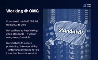Working @ OMG
Co-chaired the OMG DDS SIG
from 2003 to 2016
Worked hard to help making
good standards — it wasn’t
always easy/possible
Worked hard to ensure
portability / interoperability
— unfortunately this is not so
important to some vendors
 
