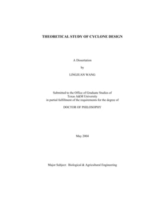 THEORETICAL STUDY OF CYCLONE DESIGN
A Dissertation
by
LINGJUAN WANG
Submitted to the Office of Graduate Studies of
Texas A&M University
in partial fulfillment of the requirements for the degree of
DOCTOR OF PHILOSOPHY
May 2004
Major Subject: Biological & Agricultural Engineering
 