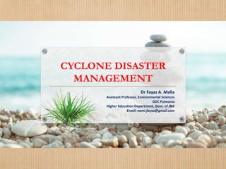 CYCLONE DISASTER
MANAGEMENT
Dr Fayaz A. Malla
Assistant Professor, Environmental Sciences
GDC Pulwama
Higher Education Department, Govt. of J&K
Email: nami.fayaz@gmail.com
 