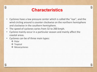 Characteristics
• Cyclones have a low pressure center which is called the "eye", and the
wind circling around is counter c...