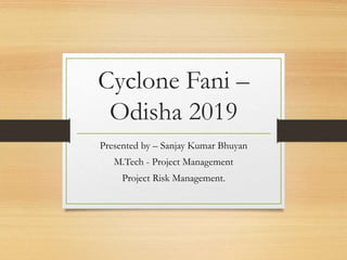 Cyclone Fani –
Odisha 2019
Presented by – Sanjay Kumar Bhuyan
M.Tech - Project Management
Project Risk Management.
 