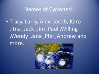 Names of Cyclones!!

• Tracy, Larry, Alex, Jacob, Karo
  ,Itna ,Jack ,Jim ,Paul ,Willing
  ,Wendy ,Jana ,Phil ,Andrew and
  more.
 