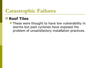 Catastrophic Failures


Roof Tiles


These were thought to have low vulnerability in
storms but past cyclones have exposed the
problem of unsatisfactory installation practices.

 