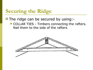 Securing the Ridge


The ridge can be secured by using:

COLLAR TIES - Timbers connecting the rafters.
Nail them to the side of the rafters

 