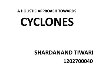 CYCLONES
SHARDANAND TIWARI
1202700040
A HOLISTIC APPROACH TOWARDS
 