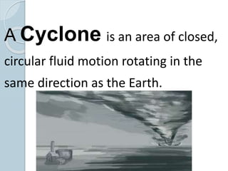 A Cyclone is an area of closed,
circular fluid motion rotating in the
same direction as the Earth.
 