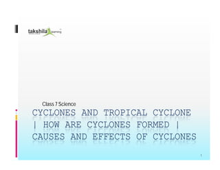 CYCLONES AND TROPICAL CYCLONE
| HOW ARE CYCLONES FORMED |
CAUSES AND EFFECTS OF CYCLONES
Class 7 Science
1
 