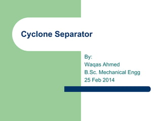Cyclone Separator
By:
Waqas Ahmed
B.Sc. Mechanical Engg
25 Feb 2014

 