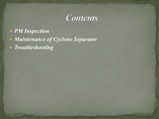  PM Inspection
 Maintenance of Cyclone Separator
 Troubleshooting
 