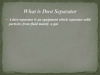  A dust separator is an equipment which separates solid
particles from fluid mainly a gas
 