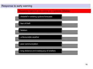 16
disbelief in existing cyclone forecasts
fear of theft
fatalism
unfavourable weather
poor communication
long distance and inadequacy of shelters
Response to early warning
Reasons behind not come to Cyclone Shelter
 
