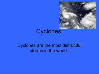 Cyclones

Cyclones are the most distructful
      storms in the world.
 