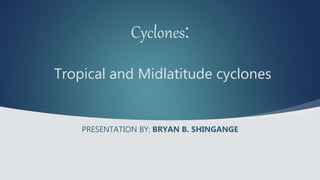 Cyclones:
Tropical and Midlatitude cyclones
PRESENTATION BY: BRYAN B. SHINGANGE
 