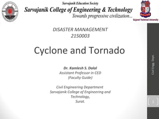 Cyclone and Tornado
DISASTER MANAGEMENT
2150003
Dr. Kamlesh S. Dalal
Assistant Professor in CED
(Faculty Guide)
Civil Engineering Department
Sarvajanik College of Engineering and
Technology,
Surat.
CivilEngg.Dept.
1
 
