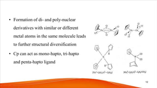 • Formation of di- and poly-nuclear
derivatives with similar or different
metal atoms in the same molecule leads
to further structural diversification
• Cp can act as mono-hapto, tri-hapto
and penta-hapto ligand
12
 