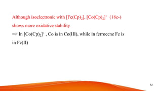 Although isoelectronic with [Fe(Cp)2], [Co(Cp)2]+ (18e-)
shows more oxidative stability
=> In [Co(Cp)2]+ , Co is in Co(III), while in ferrocene Fe is
in Fe(II)
52
 