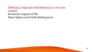 [Mn(Cp)2] is high spin while [Re(Cp)2] is a low spin
complex
Re heavier congener of Mn
Hence higher crystal field splitting power
55
 