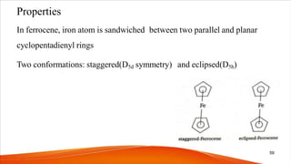 In ferrocene, iron atom is sandwiched between two parallel and planar
cyclopentadienyl rings
Two conformations: staggered(D5d symmetry) and eclipsed(D5h)
Properties
59
 