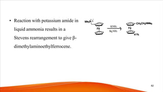 • Reaction with potassium amide in
liquid ammonia results in a
Stevens rearrangement to give β-
dimethylaminoethylferrocene.
82
 