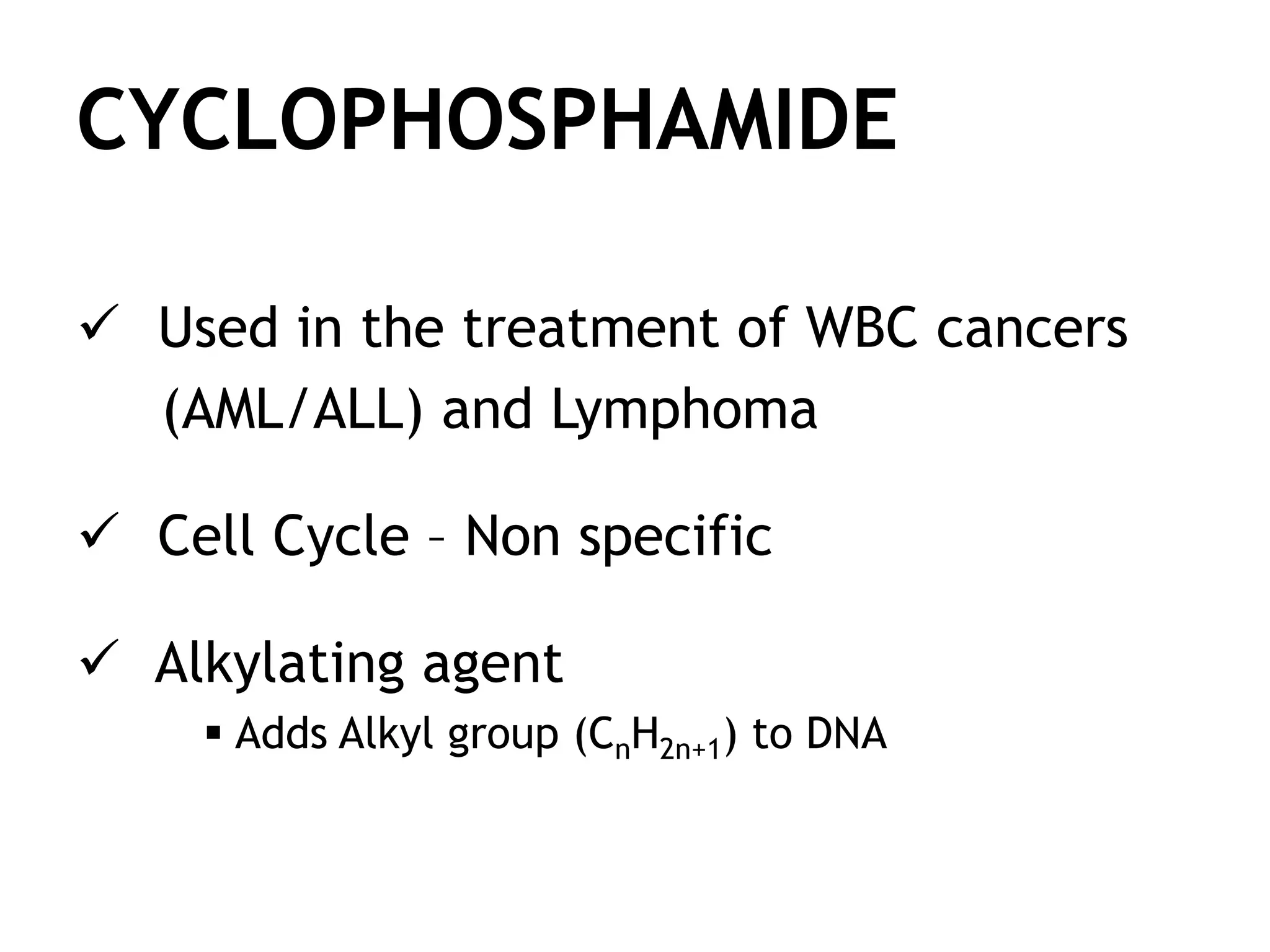 CYCLOPHOSPHAMIDE
Used in the treatment of WBC cancers
(AML/ALL) and Lymphoma
Cell Cycle – Non specific
Alkylating agent
Adds Alkyl group (CnH2n+1) to DNA