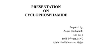 PRESENTATION
ON
CYCLOPHOSPHAMIDE
Prepared by:
Aasha Budhathoki
Roll no. 1
BNS 3rd year, MNC
Adult Health Nursing Major
 