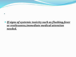 .
 If signs of systemic toxicity such as flushing,fever
or restlessness,immediate medical attention
needed.
 