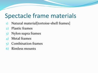 Spectacle frame materials
1) Natural material[tortoise-shell frames]
2) Plastic frames
3) Nylon supra frames
4) Metal frames
5) Combination frames
6) Rimless mounts
 