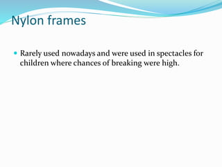 Nylon frames
 Rarely used nowadays and were used in spectacles for
children where chances of breaking were high.
 