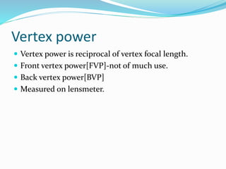 Vertex power
 Vertex power is reciprocal of vertex focal length.
 Front vertex power[FVP]-not of much use.
 Back vertex power[BVP]
 Measured on lensmeter.
 