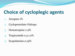 Choice of cycloplegic agents
1. Atropine 1%
2. Cyclopentolate 1%drops
3. Homatropine 2-5%
4. Tropicamide 0.5-1.0%
5. Scopolamine 0.25%
 