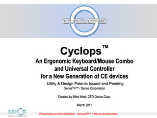Cyclops™An Ergonomic Keyboard/Mouse Combo and Universal Controller for a New Generation of CE devicesUtility & Design Patents Issued and PendingGenosTV™ / GenosCorporationCreated by Mike West, CTO Genos Corp.March 2011 