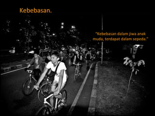 Kebebasan. “ Kebebasan dalam jiwa anak muda, terdapat dalam sepeda.” 