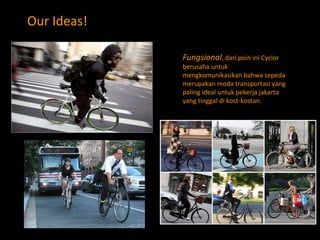 Our Ideas! Fungsional , dari poin ini Cyclor berusaha untuk mengkomunikasikan bahwa sepeda merupakan moda transportasi yang paling ideal untuk pekerja jakarta yang tinggal di kost-kostan. 
