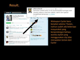 Result. Walaupun Cyclor baru berjalan selama 7 bulan, namun sudah  ada beberapa masyarakat yang berpandangan  bahwa wanita stylish yang menggunakan city bike merupakan  teman  dari Cyclor 