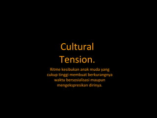 Cultural Tension. Ritme kesibukan anak muda yang cukup tinggi membuat berkurangnya waktu bersosialisasi maupun mengekspresikan dirinya. 