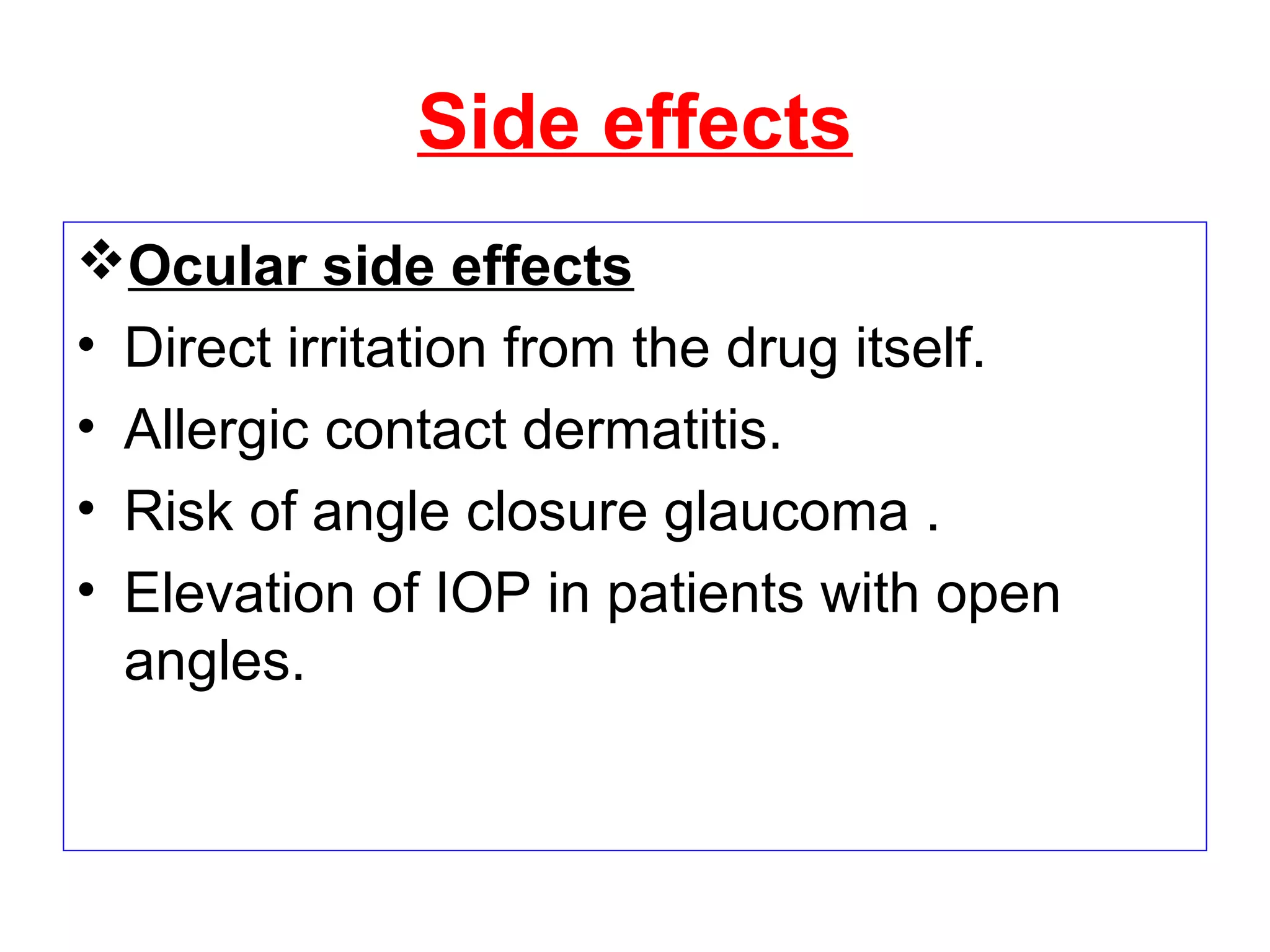 Side effects
Ocular side effects
• Direct irritation from the drug itself.
• Allergic contact dermatitis.
• Risk of angle closure glaucoma .
• Elevation of IOP in patients with open
angles.
 