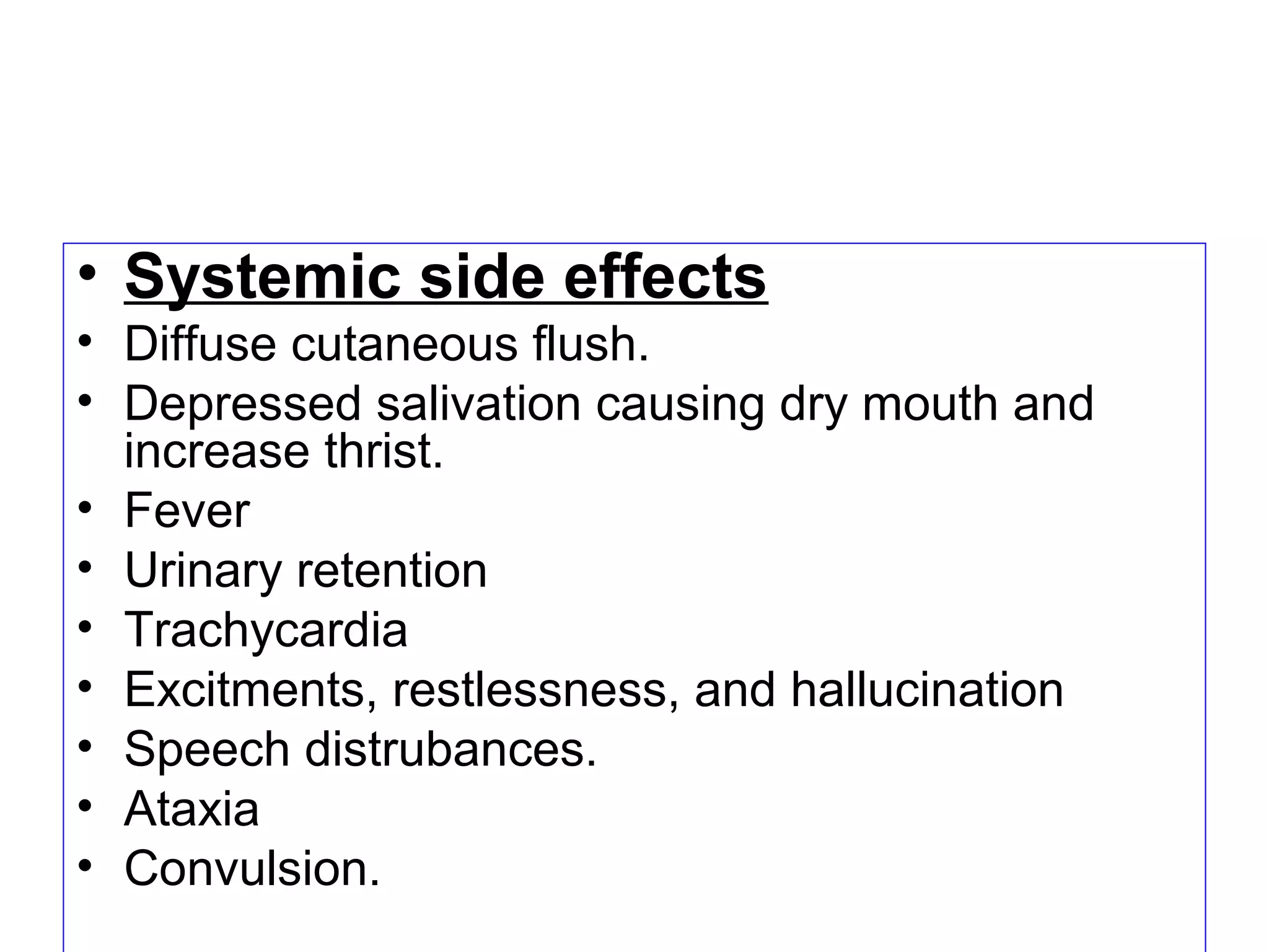 • Systemic side effects
• Diffuse cutaneous flush.
• Depressed salivation causing dry mouth and
increase thrist.
• Fever
• Urinary retention
• Trachycardia
• Excitments, restlessness, and hallucination
• Speech distrubances.
• Ataxia
• Convulsion.
 