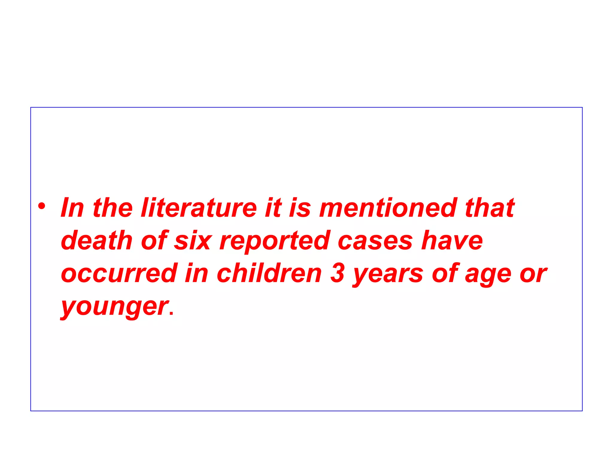 • In the literature it is mentioned that
death of six reported cases have
occurred in children 3 years of age or
younger.
 