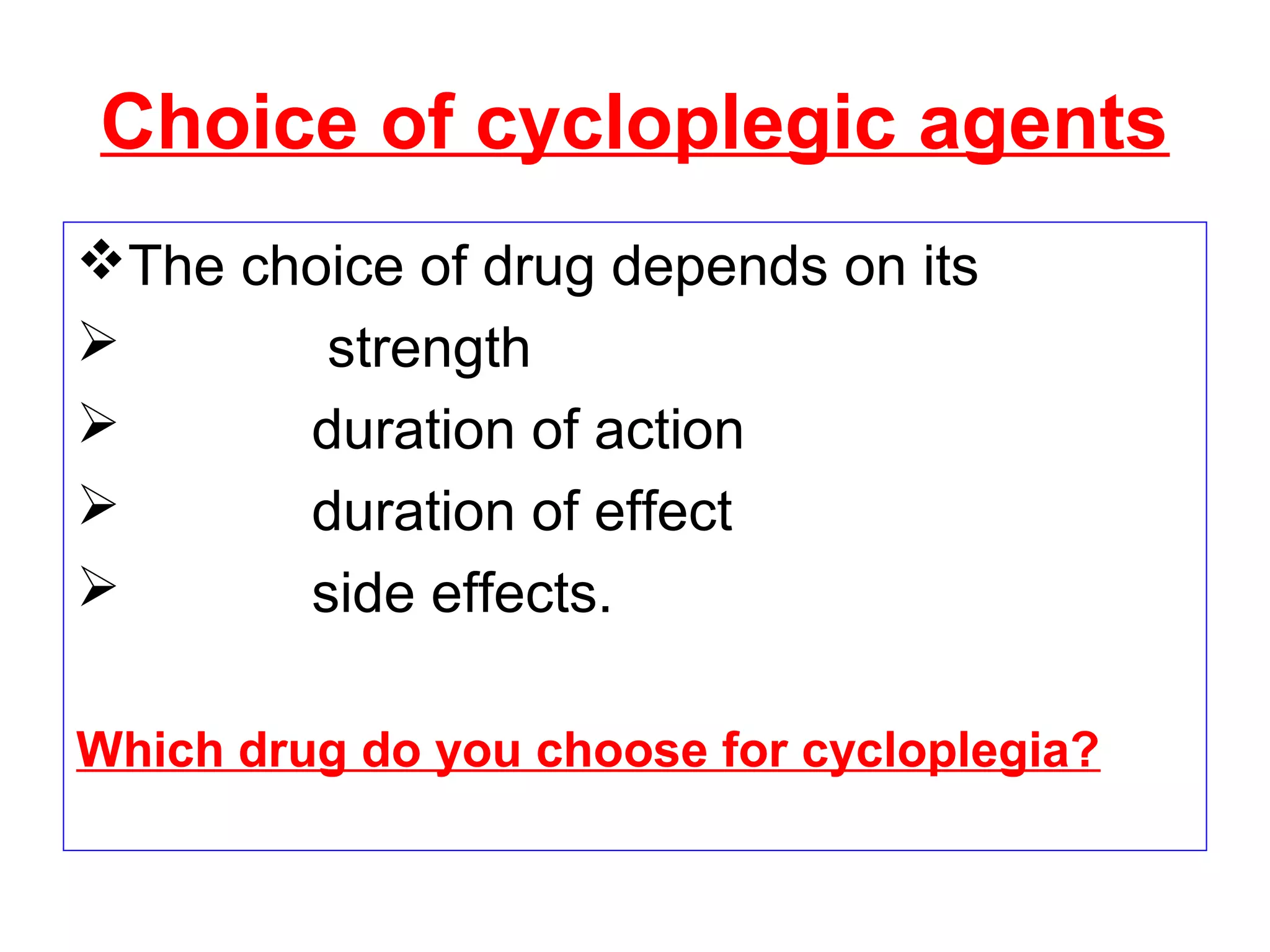Choice of cycloplegic agents
The choice of drug depends on its
 strength
 duration of action
 duration of effect
 side effects.
Which drug do you choose for cycloplegia?
 