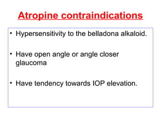 Atropine contraindications
• Hypersensitivity to the belladona alkaloid.
• Have open angle or angle closer
glaucoma
• Have tendency towards IOP elevation.
 