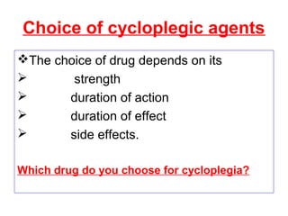 Choice of cycloplegic agents
The choice of drug depends on its
 strength
 duration of action
 duration of effect
 side effects.
Which drug do you choose for cycloplegia?
 