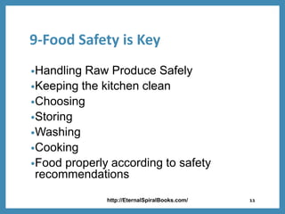 9-Food Safety is Key
•Handling Raw Produce Safely
•Keeping the kitchen clean
•Choosing
•Storing
•Washing
•Cooking
•Food properly according to safety
recommendations
http://EternalSpiralBooks.com/ 11
 