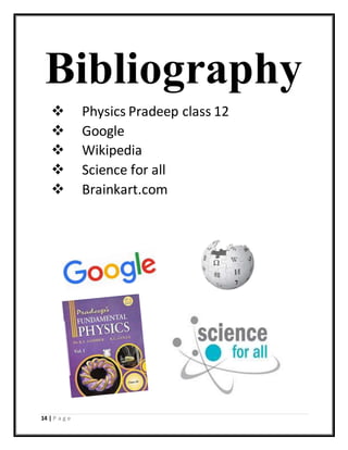14 | P a g e
Bibliography
 Physics Pradeep class 12
 Google
 Wikipedia
 Science for all
 Brainkart.com
 