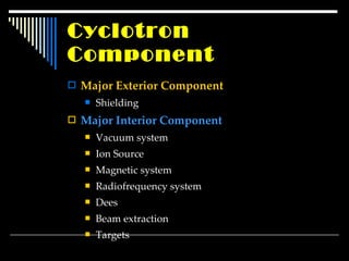 Cyclotron Component Major Exterior Component Shielding Major Interior Component Vacuum system Ion Source Magnetic system Radiofrequency system Dees Beam extraction Targets 