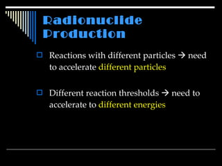 Radionuclide Production Reactions with different particles    need to accelerate  different particles Different reaction thresholds    need to accelerate to  different energies 
