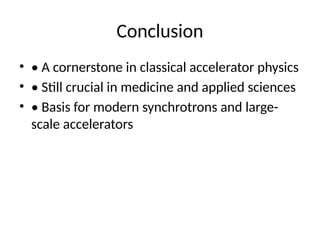 Conclusion
• • A cornerstone in classical accelerator physics
• • Still crucial in medicine and applied sciences
• • Basis for modern synchrotrons and large-
scale accelerators
 