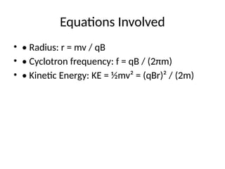 Equations Involved
• • Radius: r = mv / qB
• • Cyclotron frequency: f = qB / (2πm)
• • Kinetic Energy: KE = ½mv² = (qBr)² / (2m)
 