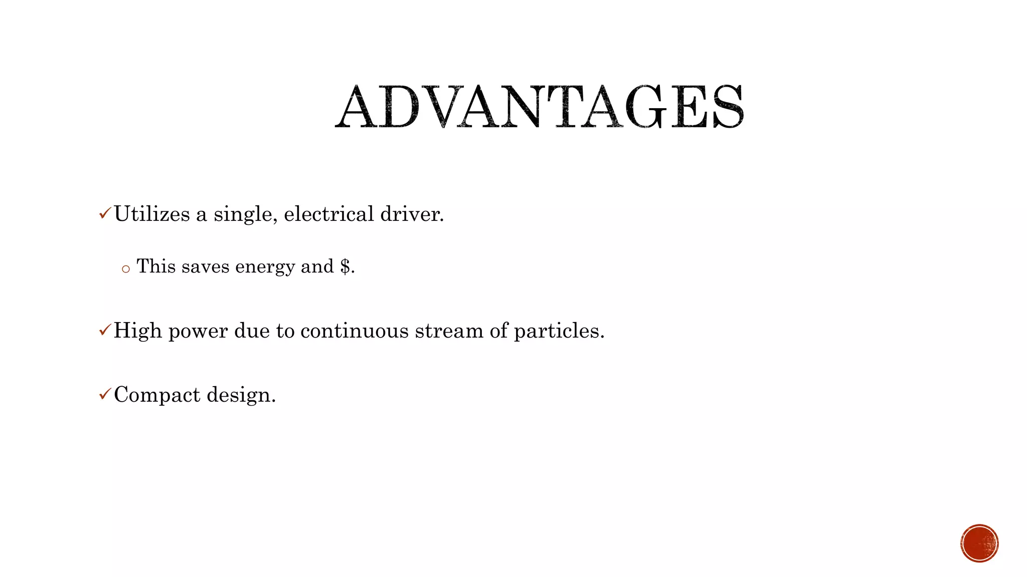 Utilizes a single, electrical driver.
o This saves energy and $.
High power due to continuous stream of particles.
Compact design.
 